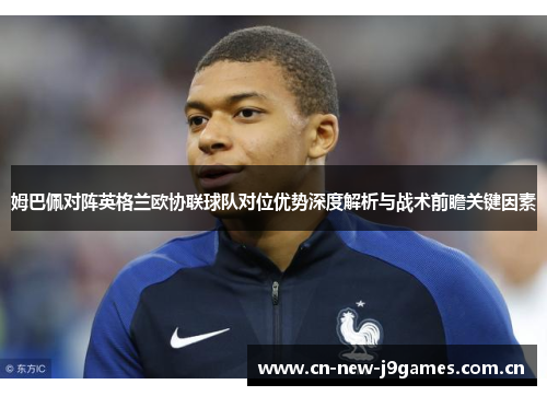 姆巴佩对阵英格兰欧协联球队对位优势深度解析与战术前瞻关键因素