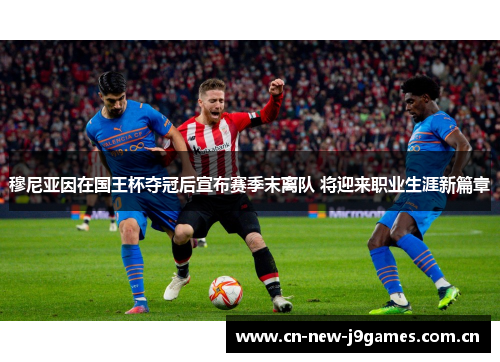 穆尼亚因在国王杯夺冠后宣布赛季末离队 将迎来职业生涯新篇章