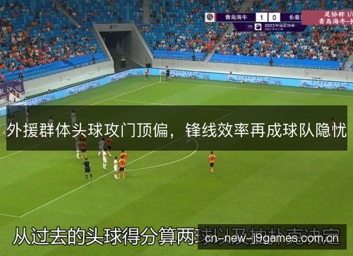 外援群体头球攻门顶偏，锋线效率再成球队隐忧