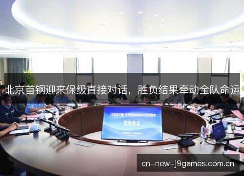 北京首钢迎来保级直接对话,胜负结果牵动全队命运 北京首钢迎来保级直接对话,胜负结果牵动全队命运